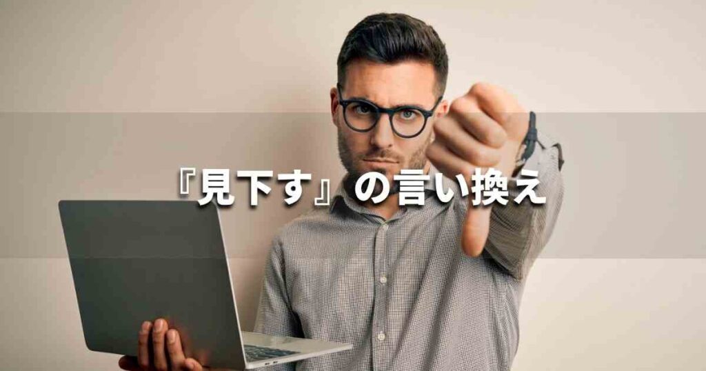 『見下す』を品よく言い換えると? ビジネスの類語・品位語|プロの語彙力