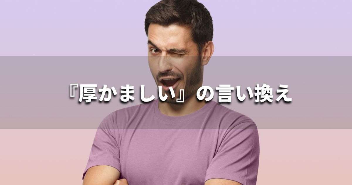 『厚かましい』を品よく言い換えると？　ビジネスやレポートに！｜プロの語彙力